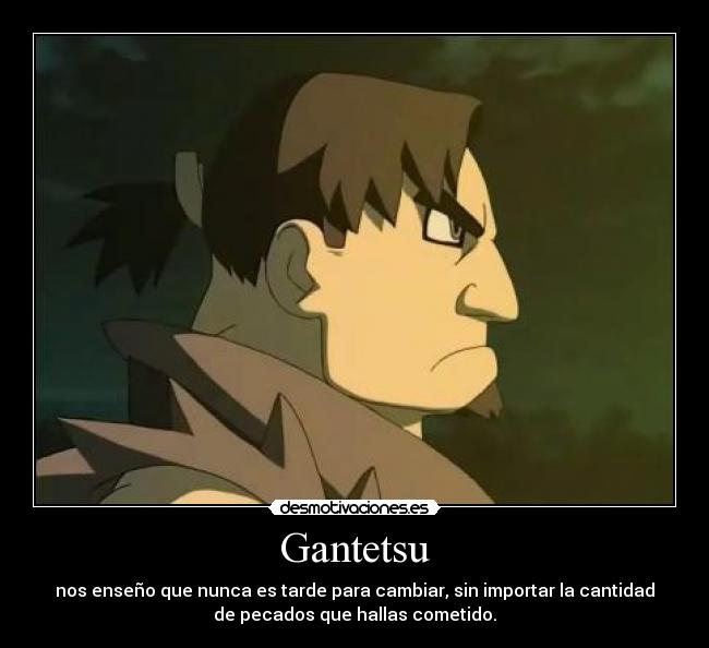 Gantetsu - nos enseño que nunca es tarde para cambiar, sin importar la cantidad
de pecados que hallas cometido.