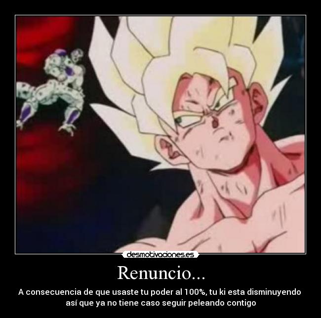 Renuncio... - A consecuencia de que usaste tu poder al 100%, tu ki esta disminuyendo 
así que ya no tiene caso seguir peleando contigo