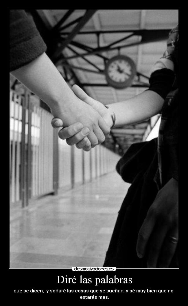 Diré las palabras - que se dicen, y soñaré las cosas que se sueñan, y sé muy bien que no
estarás mas.