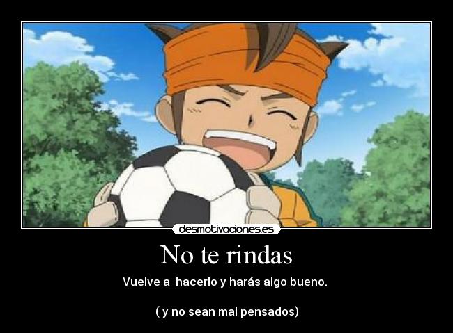 No te rindas - Vuelve a hacerlo y harás algo bueno.
( y no sean mal pensados)