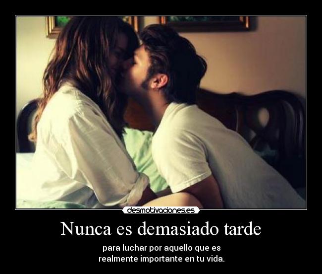 Nunca es demasiado tarde - para luchar por aquello que es
realmente importante en tu vida.