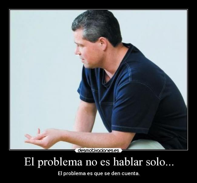 El problema no es hablar solo... -