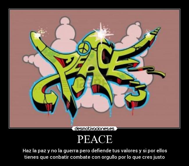 PEACE - Haz la paz y no la guerra pero defiende tus valores y si por ellos
tienes que conbatir combate con orgullo por lo que cres justo