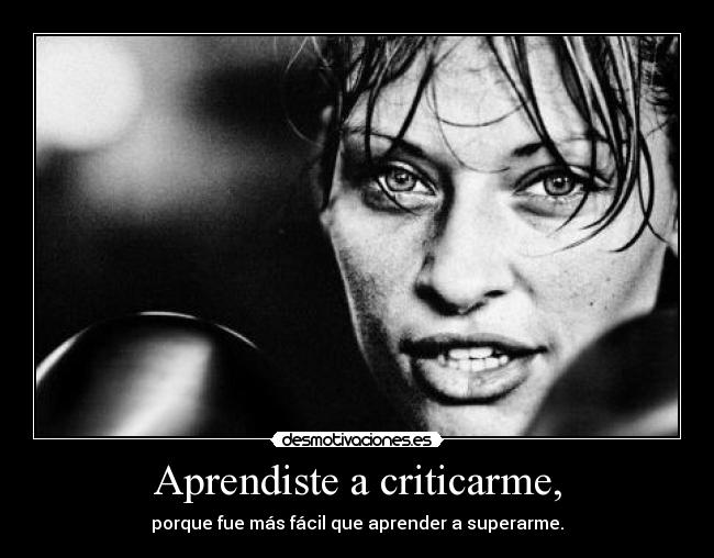 Aprendiste a criticarme, - porque fue más fácil que aprender a superarme.