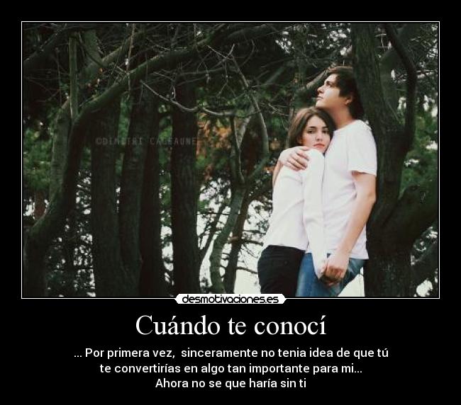 Cuándo te conocí - ... Por primera vez, sinceramente no tenia idea de que tú
te convertirías en algo tan importante para mi...
Ahora no se que haría sin ti