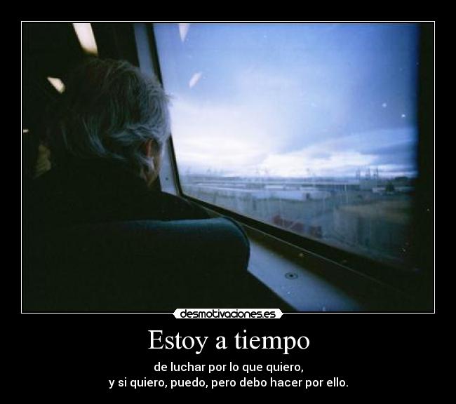 Estoy a tiempo - de luchar por lo que quiero,
y si quiero, puedo, pero debo hacer por ello.