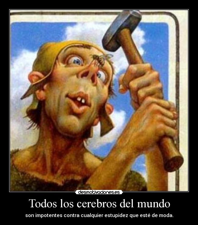 Todos los cerebros del mundo - son impotentes contra cualquier estupidez que esté de moda.