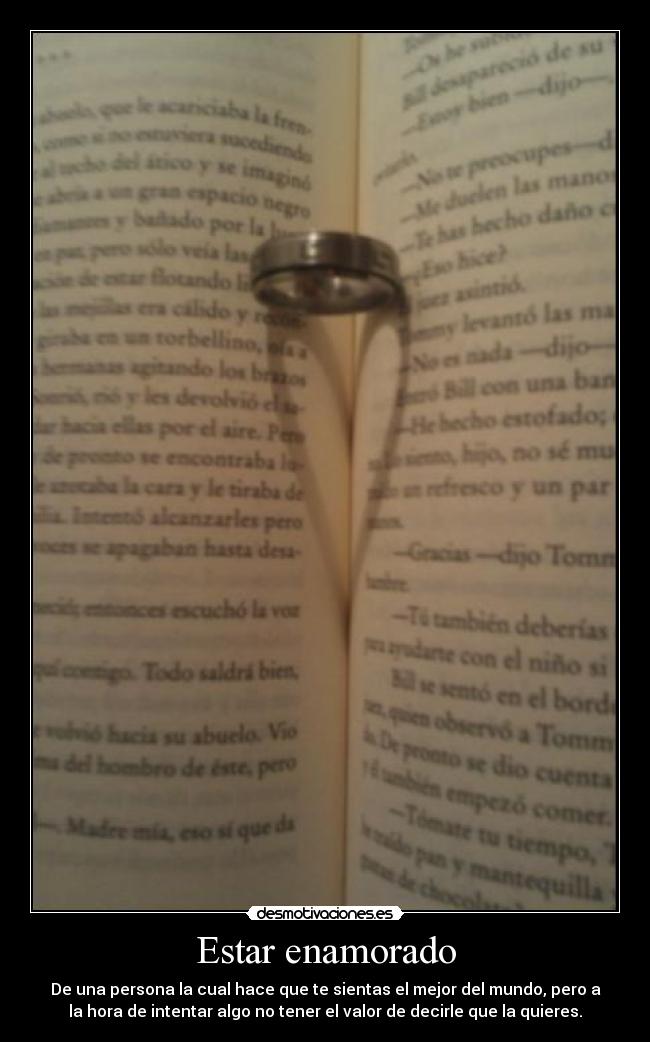 Estar enamorado - De una persona la cual hace que te sientas el mejor del mundo, pero a
la hora de intentar algo no tener el valor de decirle que la quieres.