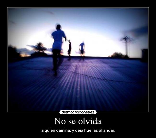No se olvida - a quien camina, y deja huellas al andar.