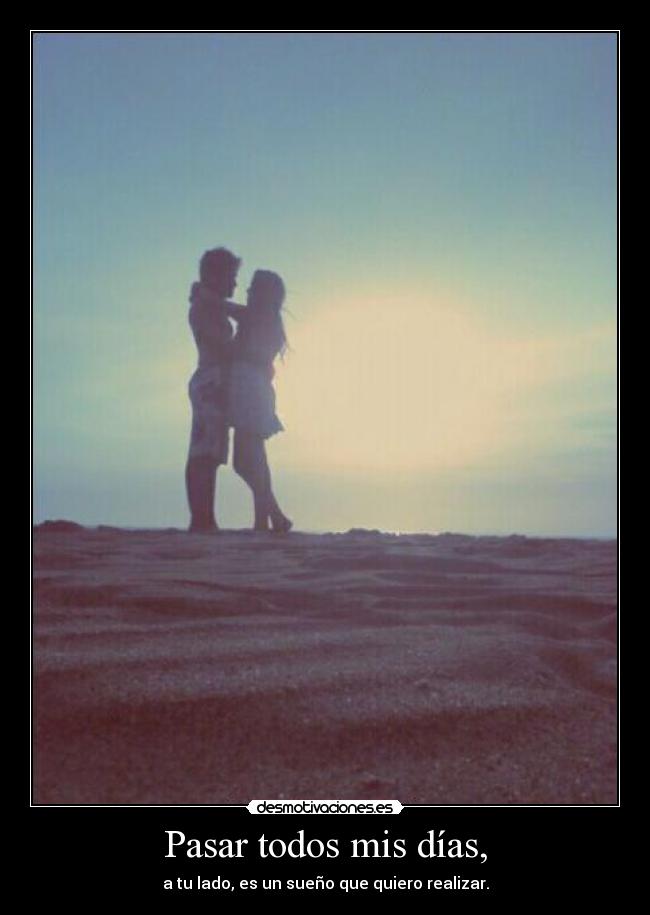 Pasar todos mis días, - a tu lado, es un sueño que quiero realizar.
