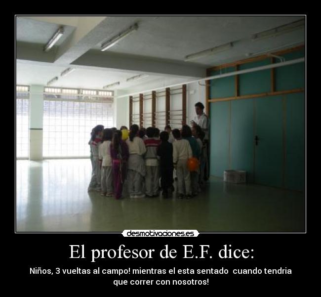 El profesor de E.F. dice: - Niños, 3 vueltas al campo! mientras el esta sentado  cuando tendria
que correr con nosotros!