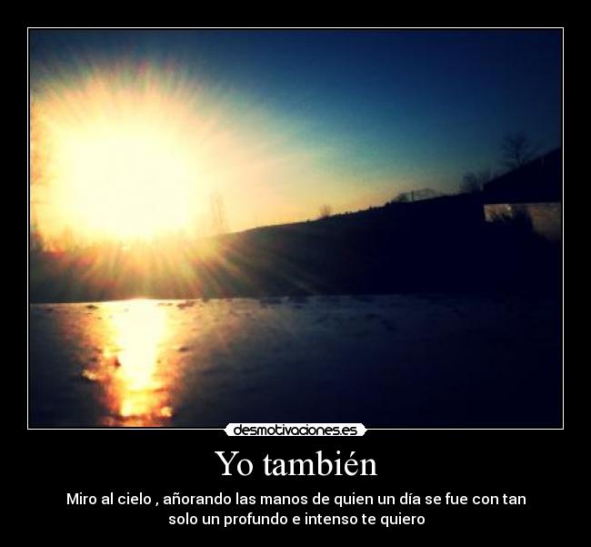 Yo también - Miro al cielo , añorando las manos de quien un día se fue con tan
solo un profundo e intenso te quiero