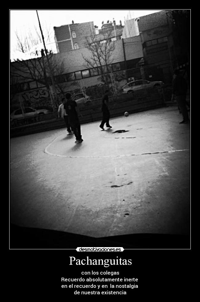 Pachanguitas - con los colegas
Recuerdo absolutamente inerte 
en el recuerdo y en  la nostalgia 
de nuestra existencia