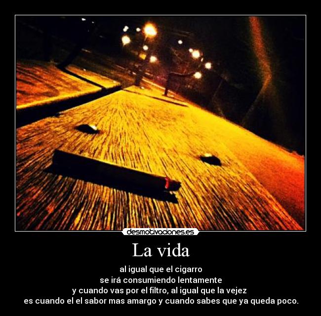 La vida - al igual que el cigarro
se irá consumiendo lentamente
y cuando vas por el filtro, al igual que la vejez 
es cuando el el sabor mas amargo y cuando sabes que ya queda poco.