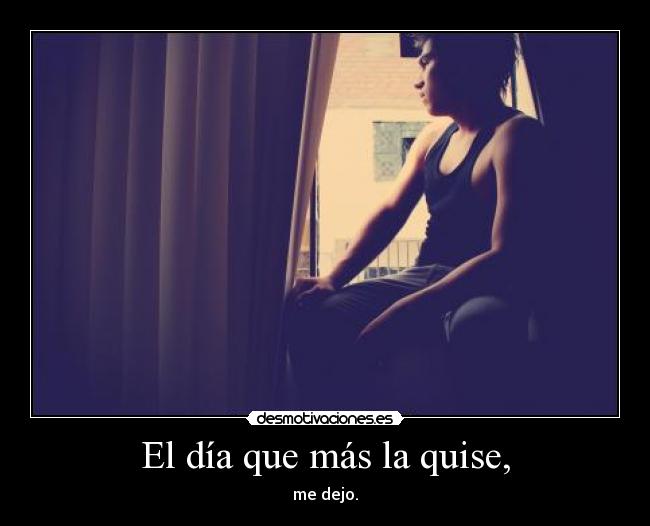 El día que más la quise, - me dejo.