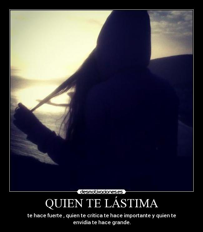 QUIEN TE LÁSTIMA - te hace fuerte , quien te critica te hace importante y quien te envidia te hace grande.
