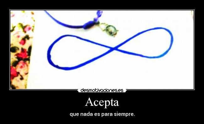 Acepta - que nada es para siempre.
