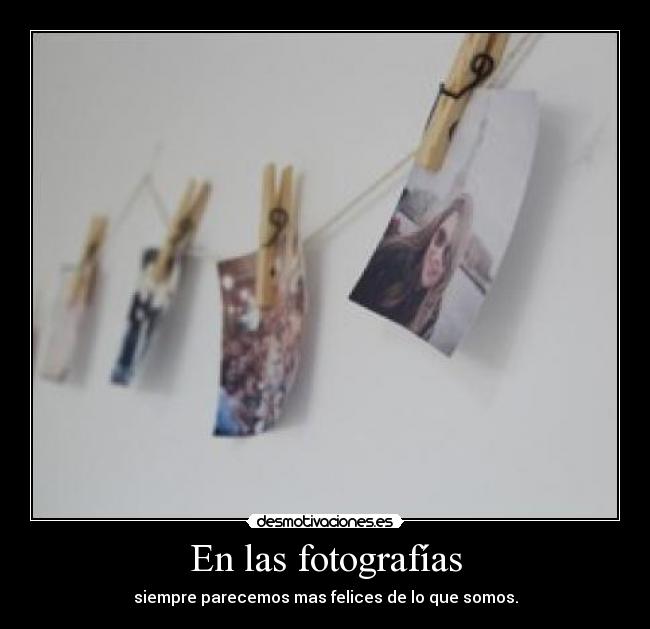 En las fotografías - siempre parecemos mas felices de lo que somos.