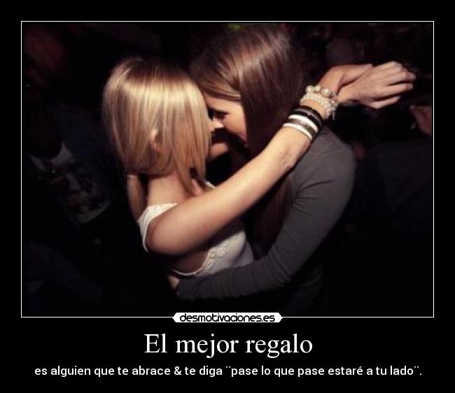El mejor regalo - es alguien que te abrace & te diga ¨pase lo que pase estaré a tu lado¨.
