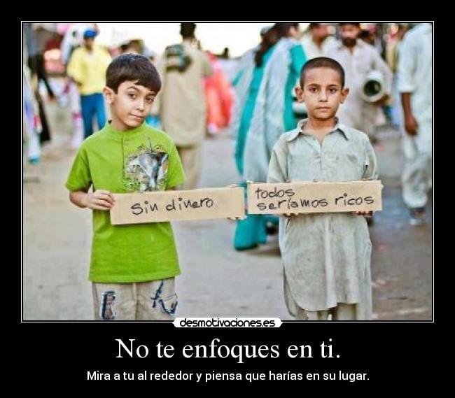 No te enfoques en ti. - Mira a tu al rededor y piensa que harías en su lugar.