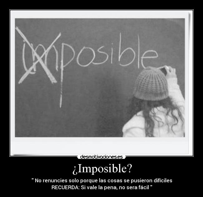 ¿Imposible? -  No renuncies solo porque las cosas se pusieron difíciles
RECUERDA: Si vale la pena, no sera fácil 