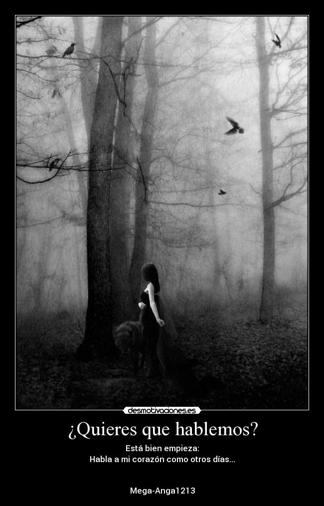 ¿Quieres que hablemos? - Está bien empieza:
Habla a mi corazón como otros días...
Mega-Anga1213