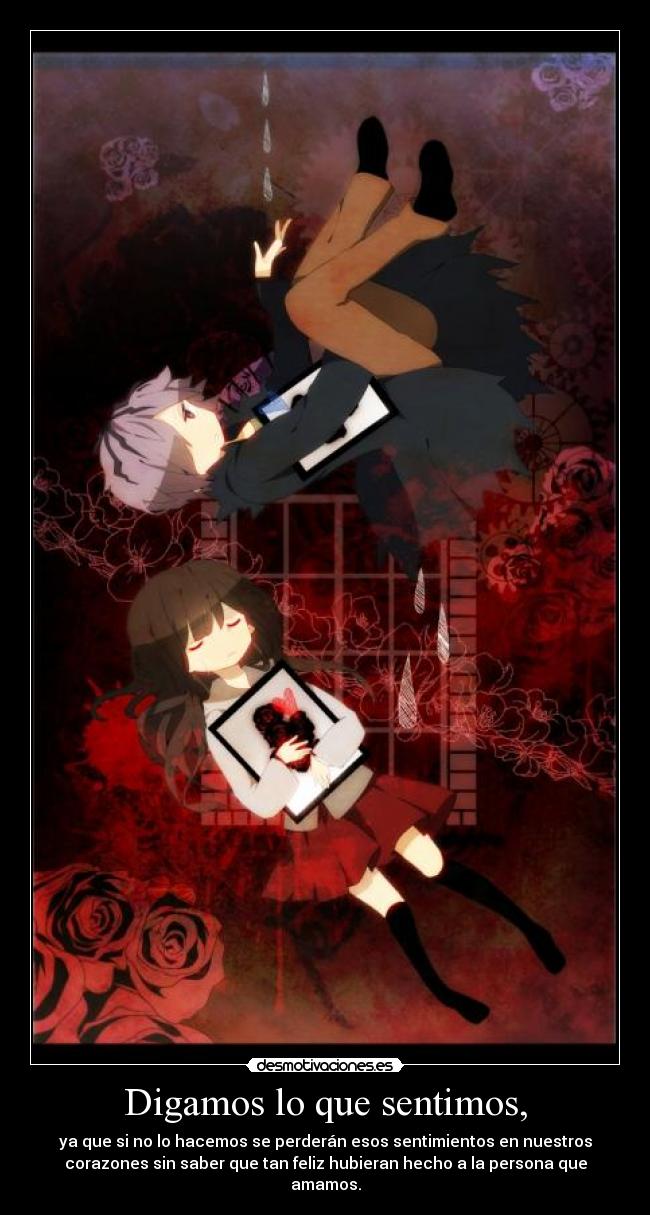 Digamos lo que sentimos, - ya que si no lo hacemos se perderán esos sentimientos en nuestros
corazones sin saber que tan feliz hubieran hecho a la persona que
amamos.