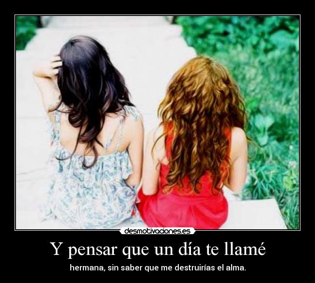 Y pensar que un día te llamé - hermana, sin saber que me destruirías el alma.