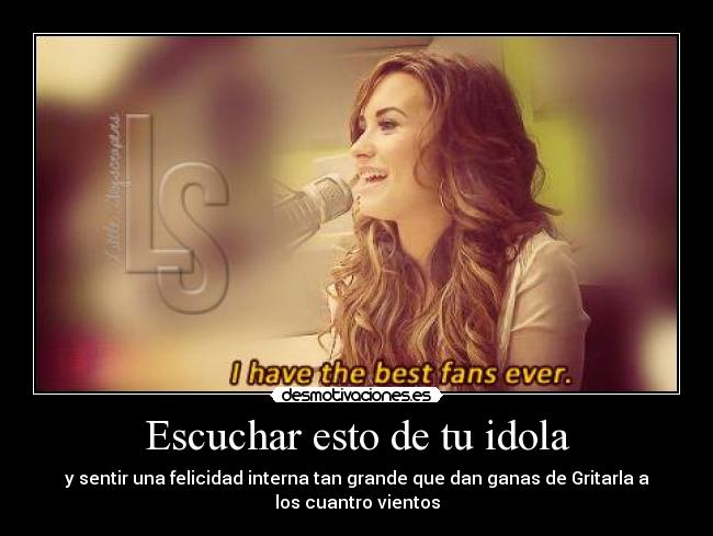 Escuchar esto de tu idola - y sentir una felicidad interna tan grande que dan ganas de Gritarla a
los cuantro vientos