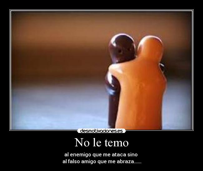 No le temo - al enemigo que me ataca sino
al falso amigo que me abraza......