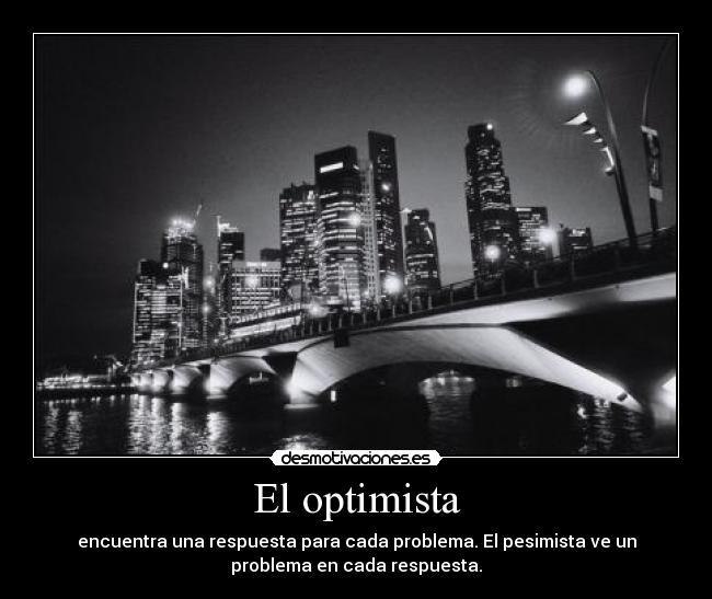 El optimista - encuentra una respuesta para cada problema. El pesimista ve un
problema en cada respuesta.