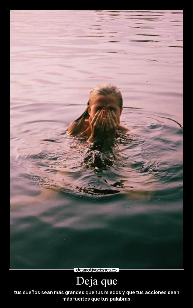 Deja que - tus sueños sean más grandes que tus miedos y que tus acciones sean
más fuertes que tus palabras.
