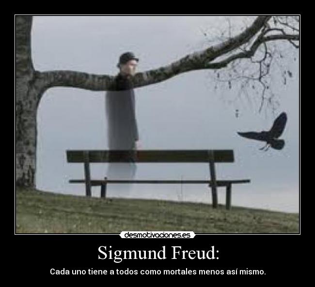 Sigmund Freud: - Cada uno tiene a todos como mortales menos así mismo.