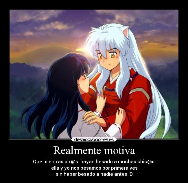 Realmente motiva - Que mientras otr@s hayan besado a muchas chic@s
ella y yo nos besamos por primera ves
sin haber besado a nadie antes :D