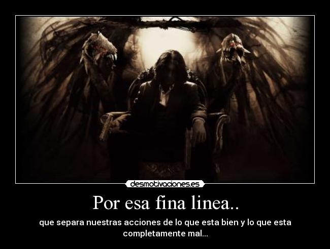 Por esa fina linea.. - que separa nuestras acciones de lo que esta bien y lo que esta completamente mal...