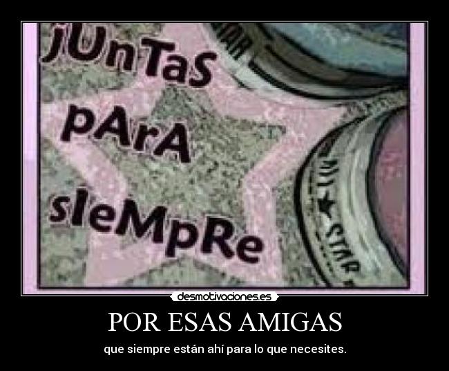 POR ESAS AMIGAS - que siempre están ahí para lo que necesites.