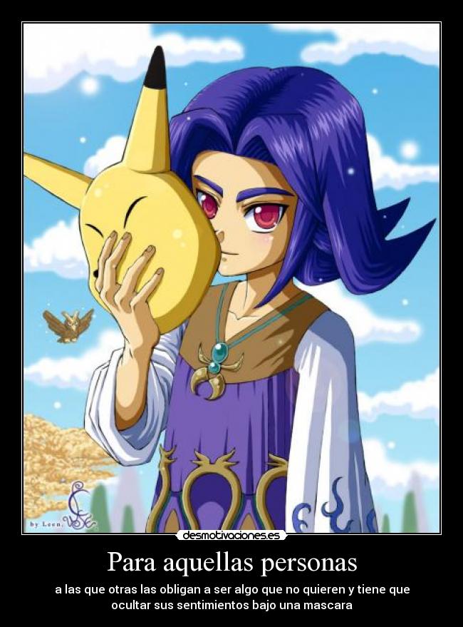 Para aquellas personas - a las que otras las obligan a ser algo que no quieren y tiene que
ocultar sus sentimientos bajo una mascara