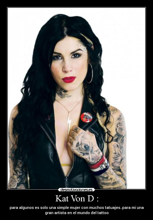 Kat Von D : - para algunos es solo una simple mujer con muchos tatuajes..para mi una
gran artista en el mundo del tattoo