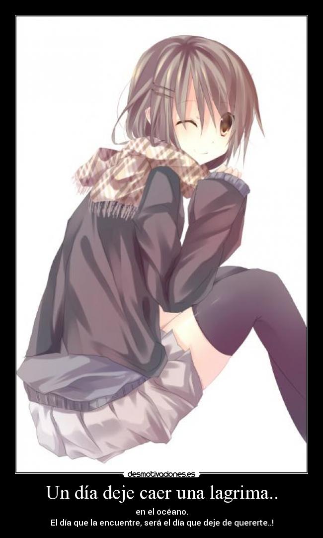 Un día deje caer una lagrima.. - en el océano.
El día que la encuentre, será el día que deje de quererte..!
