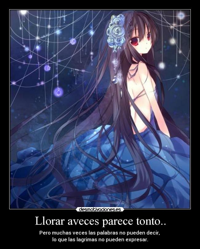 Llorar aveces parece tonto.. - Pero muchas veces las palabras no pueden decir,
lo que las lagrimas no pueden expresar.