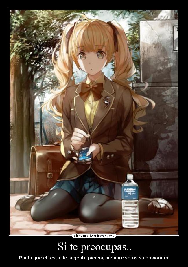 Si te preocupas.. - Por lo que el resto de la gente piensa, siempre seras su prisionero.