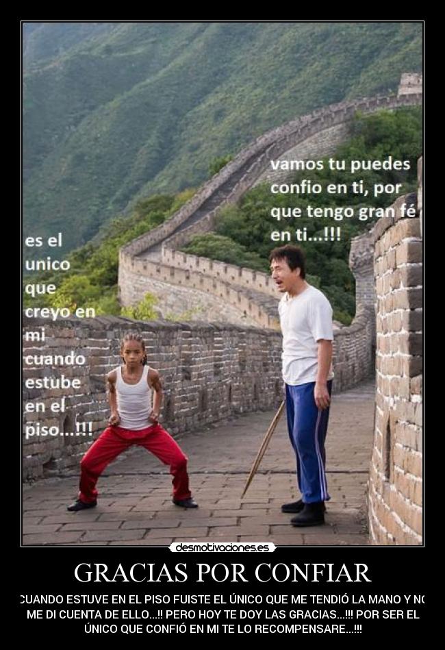 GRACIAS POR CONFIAR - CUANDO ESTUVE EN EL PISO FUISTE EL ÚNICO QUE ME TENDIÓ LA MANO Y NO
ME DI CUENTA DE ELLO...!! PERO HOY TE DOY LAS GRACIAS...!!! POR SER EL
ÚNICO QUE CONFIÓ EN MI TE LO RECOMPENSARE...!!!