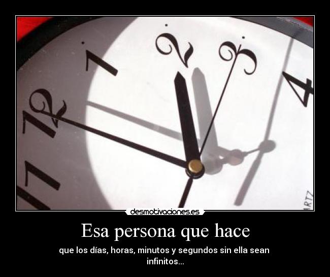 Esa persona que hace - que los días, horas, minutos y segundos sin ella sean
infinitos...