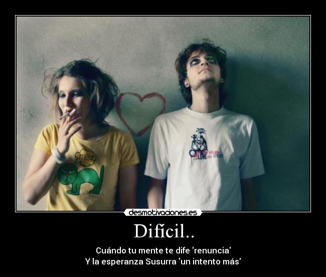 Difícil.. - Cuándo tu mente te dife renuncia
Y la esperanza Susurra un intento más