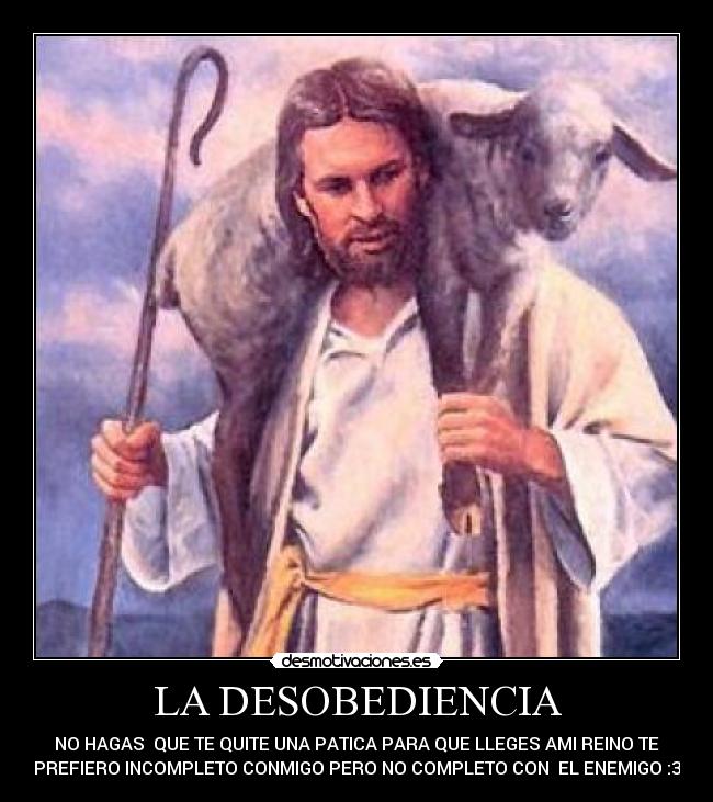 LA DESOBEDIENCIA - NO HAGAS QUE TE QUITE UNA PATICA PARA QUE LLEGES AMI REINO TE
PREFIERO INCOMPLETO CONMIGO PERO NO COMPLETO CON EL ENEMIGO :3