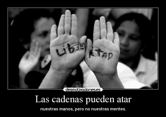 Las cadenas pueden atar - nuestras manos, pero no nuestras mentes.