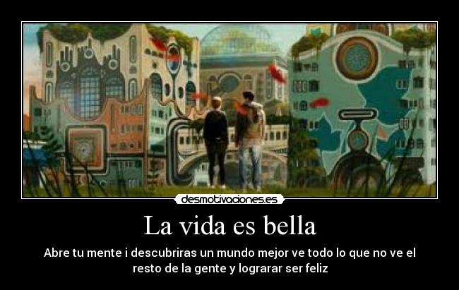 La vida es bella - Abre tu mente i descubriras un mundo mejor ve todo lo que no ve el
resto de la gente y lograrar ser feliz