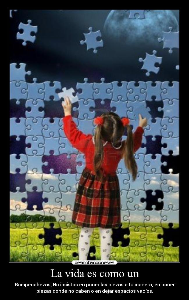 La vida es como un - Rompecabezas; No insistas en poner las piezas a tu manera, en poner
piezas donde no caben o en dejar espacios vacíos.