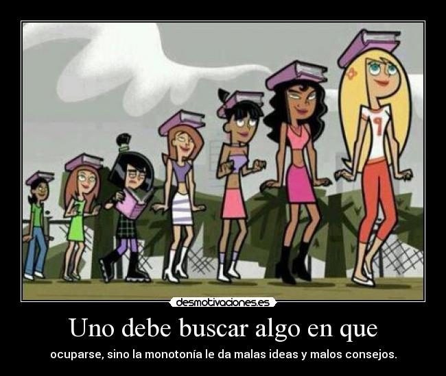 Uno debe buscar algo en que - ocuparse, sino la monotonía le da malas ideas y malos consejos.