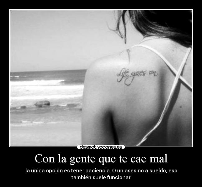 Con la gente que te cae mal - la única opción es tener paciencia. O un asesino a sueldo, eso
también suele funcionar